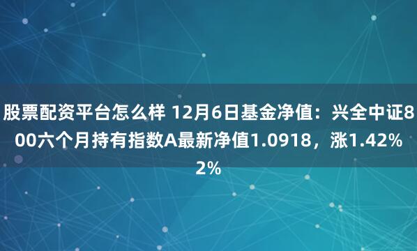 股票配资平台怎么样 12月6日基金净值：兴全中证800六个月持有指数A最新净值1.0918，涨1.42%