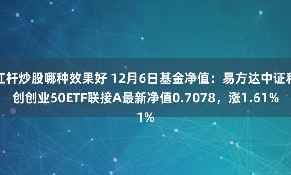 杠杆炒股哪种效果好 12月6日基金净值：易方达中证科创创业50ETF联接A最新净值0.7078，涨1.61%