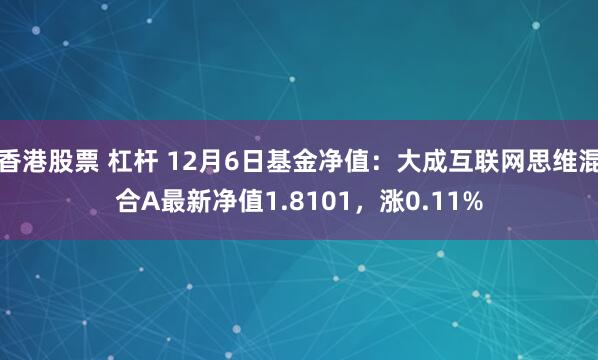 香港股票 杠杆 12月6日基金净值：大成互联网思维混合A最新净值1.8101，涨0.11%