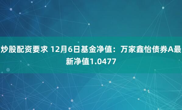 炒股配资要求 12月6日基金净值：万家鑫怡债券A最新净值1.0477