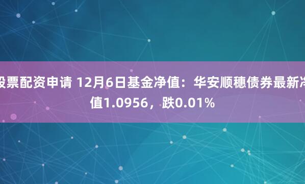 股票配资申请 12月6日基金净值：华安顺穗债券最新净值1.0956，跌0.01%