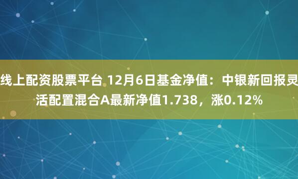 线上配资股票平台 12月6日基金净值：中银新回报灵活配置混合A最新净值1.738，涨0.12%