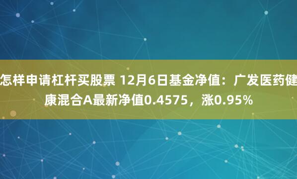 怎样申请杠杆买股票 12月6日基金净值：广发医药健康混合A最新净值0.4575，涨0.95%