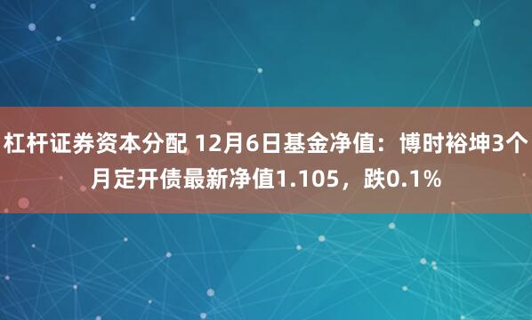 杠杆证券资本分配 12月6日基金净值：博时裕坤3个月定开债最新净值1.105，跌0.1%