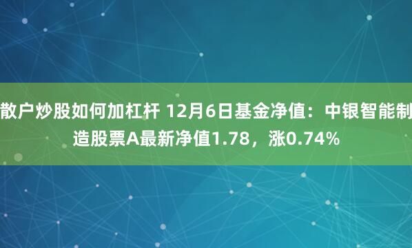 散户炒股如何加杠杆 12月6日基金净值：中银智能制造股票A最新净值1.78，涨0.74%