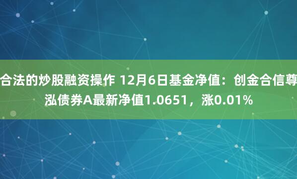 合法的炒股融资操作 12月6日基金净值：创金合信尊泓债券A最新净值1.0651，涨0.01%