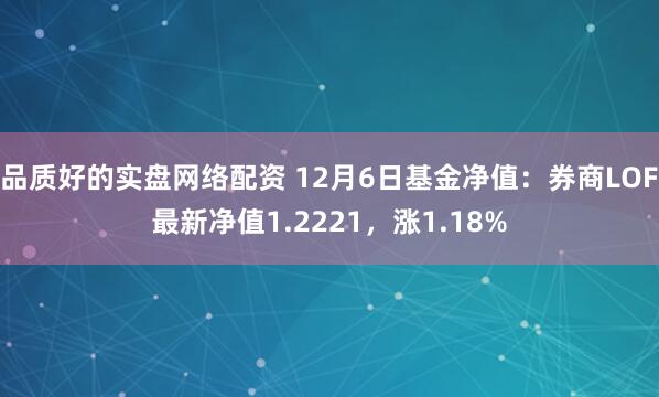 品质好的实盘网络配资 12月6日基金净值：券商LOF最新净值1.2221，涨1.18%