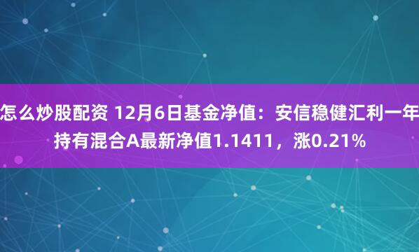 怎么炒股配资 12月6日基金净值：安信稳健汇利一年持有混合A最新净值1.1411，涨0.21%