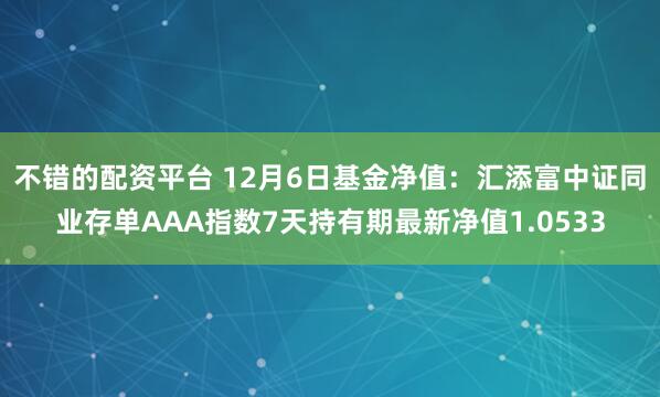 不错的配资平台 12月6日基金净值：汇添富中证同业存单AAA指数7天持有期最新净值1.0533