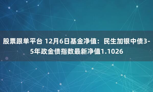 股票跟单平台 12月6日基金净值：民生加银中债3-5年政金债指数最新净值1.1026