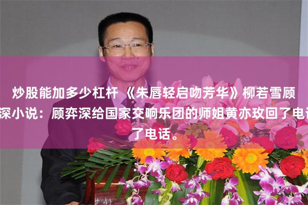 炒股能加多少杠杆 《朱唇轻启吻芳华》柳若雪顾弈深小说：顾弈深给国家交响乐团的师姐黄亦玫回了电话。