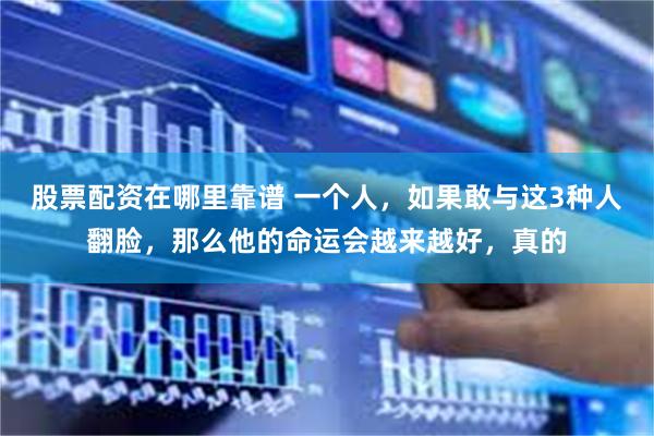 股票配资在哪里靠谱 一个人，如果敢与这3种人翻脸，那么他的命运会越来越好，真的