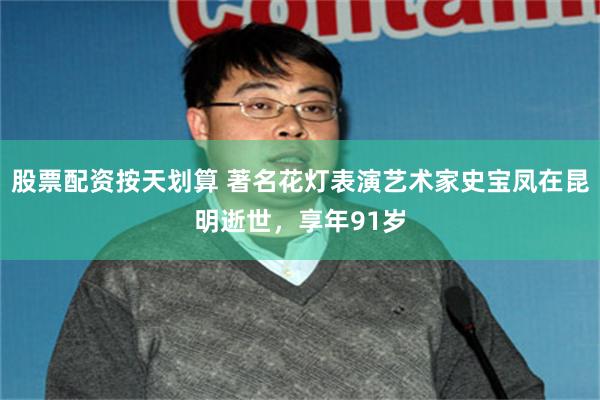 股票配资按天划算 著名花灯表演艺术家史宝凤在昆明逝世，享年91岁