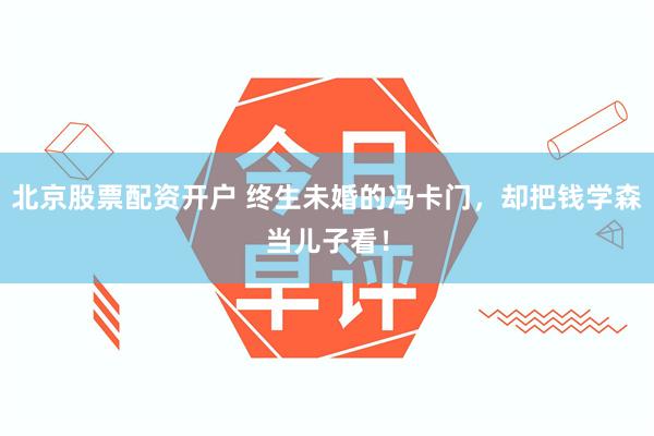 北京股票配资开户 终生未婚的冯卡门，却把钱学森当儿子看！