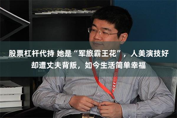 股票杠杆代持 她是“军旅霸王花”，人美演技好却遭丈夫背叛，如今生活简单幸福