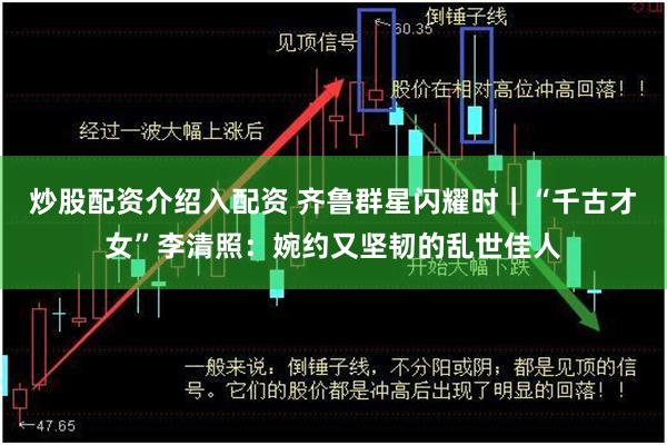 炒股配资介绍入配资 齐鲁群星闪耀时｜“千古才女”李清照：婉约又坚韧的乱世佳人