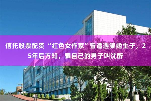 信托股票配资 “红色女作家”曾遭遇骗婚生子，25年后方知，骗自己的男子叫沈醉