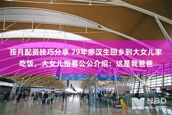 按月配资技巧分享 79年廖汉生回乡到大女儿家吃饭，大女儿指着公公介绍：这是我爸爸