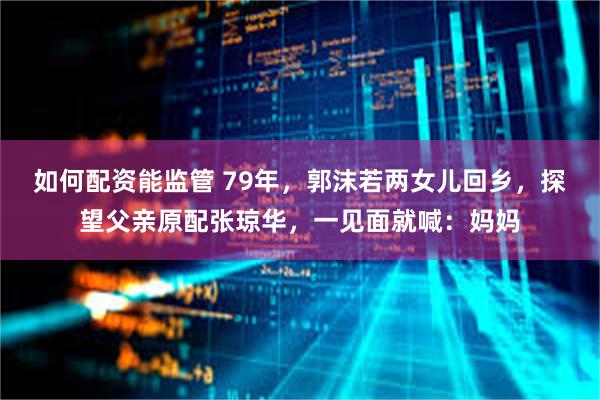如何配资能监管 79年，郭沫若两女儿回乡，探望父亲原配张琼华，一见面就喊：妈妈