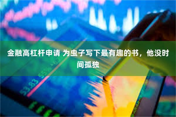 金融高杠杆申请 为虫子写下最有趣的书，他没时间孤独