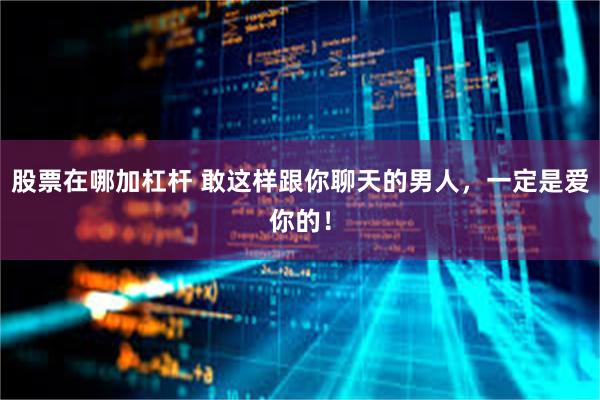 股票在哪加杠杆 敢这样跟你聊天的男人，一定是爱你的！