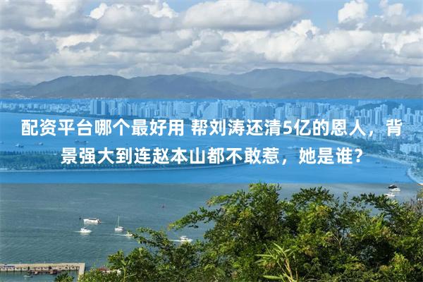 配资平台哪个最好用 帮刘涛还清5亿的恩人，背景强大到连赵本山都不敢惹，她是谁？