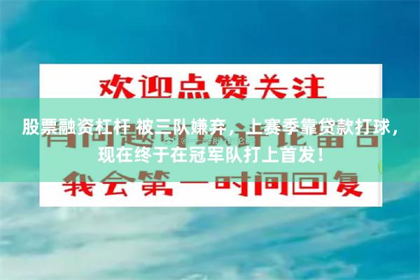 股票融资杠杆 被三队嫌弃，上赛季靠贷款打球，现在终于在冠军队打上首发！