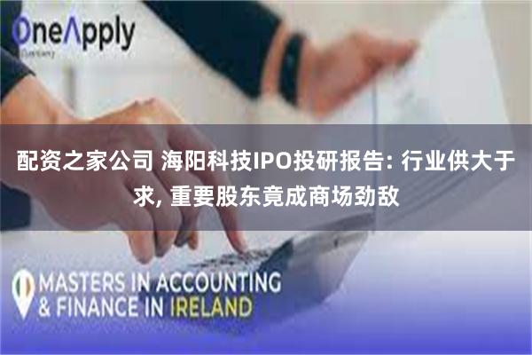 配资之家公司 海阳科技IPO投研报告: 行业供大于求, 重要股东竟成商场劲敌