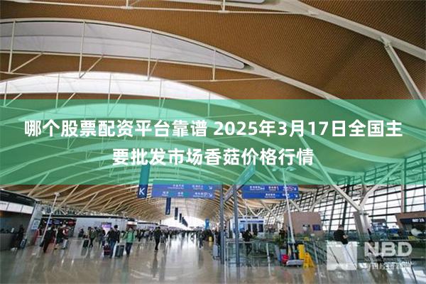 哪个股票配资平台靠谱 2025年3月17日全国主要批发市场香菇价格行情
