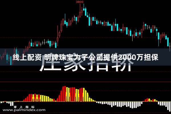 线上配资 明牌珠宝为子公司提供2000万担保