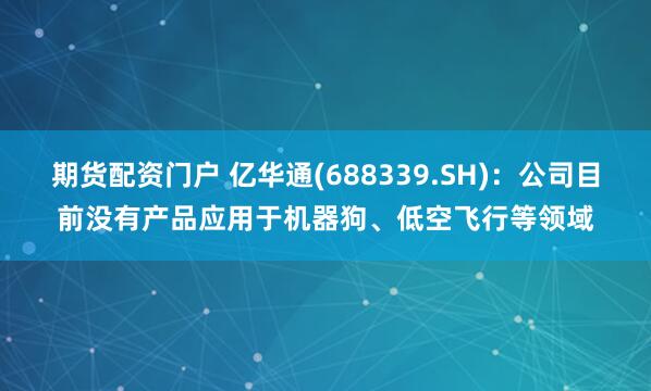 期货配资门户 亿华通(688339.SH)：公司目前没有产品应用于机器狗、低空飞行等领域