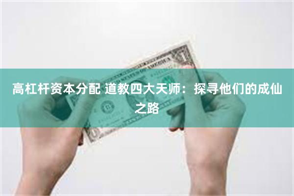 高杠杆资本分配 道教四大天师：探寻他们的成仙之路