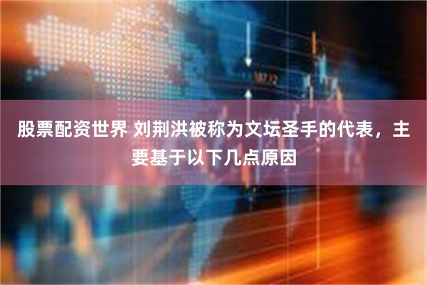 股票配资世界 刘荆洪被称为文坛圣手的代表，主要基于以下几点原因