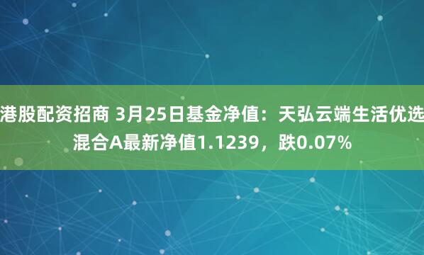 港股配资招商 3月25日基金净值：天弘云端生活优选混合A最新净值1.1239，跌0.07%
