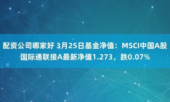 配资公司哪家好 3月25日基金净值：MSCI中国A股国际通联接A最新净值1.273，跌0.07%
