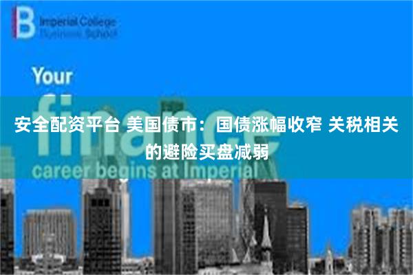 安全配资平台 美国债市：国债涨幅收窄 关税相关的避险买盘减弱