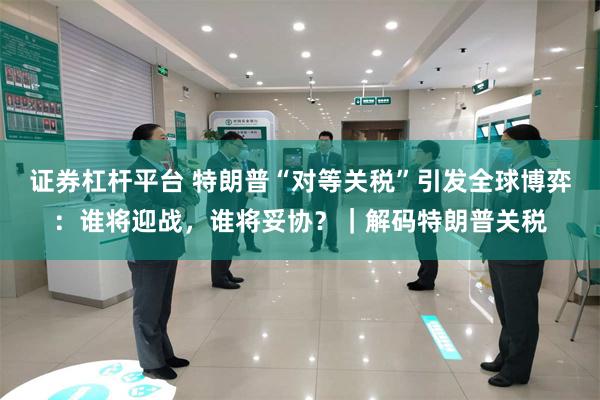 证券杠杆平台 特朗普“对等关税”引发全球博弈：谁将迎战，谁将妥协？｜解码特朗普关税