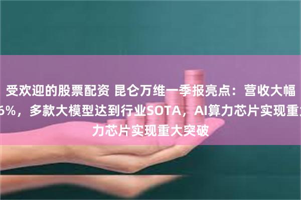 受欢迎的股票配资 昆仑万维一季报亮点：营收大幅增长46%，多款大模型达到行业SOTA，AI算力芯片实现重大突破