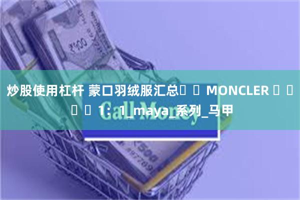 炒股使用杠杆 蒙口羽绒服汇总가짜MONCLER 다운 재킷1：1_maya_系列_马甲