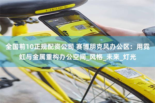 全国前10正规配资公司 赛博朋克风办公区：用霓虹与金属重构办公空间_风格_未来_灯光