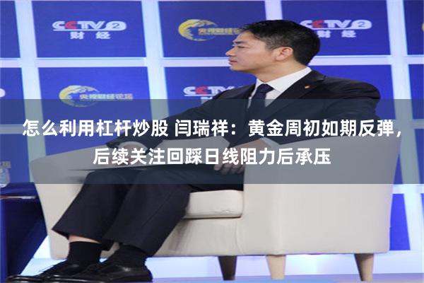 怎么利用杠杆炒股 闫瑞祥：黄金周初如期反弹，后续关注回踩日线阻力后承压