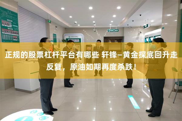 正规的股票杠杆平台有哪些 轩锋—黄金探底回升走反复，原油如期再度杀跌！
