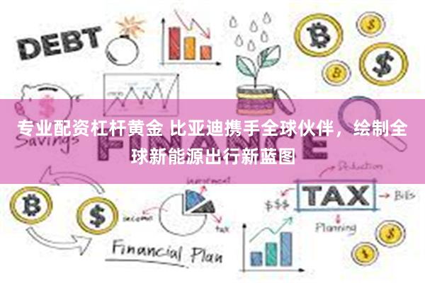 专业配资杠杆黄金 比亚迪携手全球伙伴，绘制全球新能源出行新蓝图