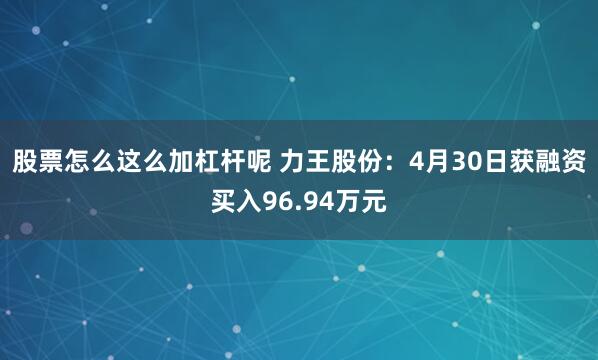 股票怎么这么加杠杆呢 力王股份：4月30日获融资买入96.94万元