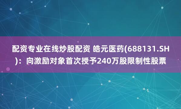 配资专业在线炒股配资 皓元医药(688131.SH)：向激励对象首次授予240万股限制性股票