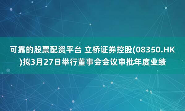 可靠的股票配资平台 立桥证券控股(08350.HK)拟3月27日举行董事会会议审批年度业绩