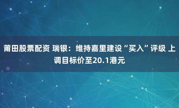 莆田股票配资 瑞银：维持嘉里建设“买入”评级 上调目标价至20.1港元