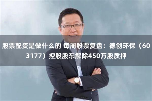股票配资是做什么的 每周股票复盘：德创环保（603177）控股股东解除450万股质押