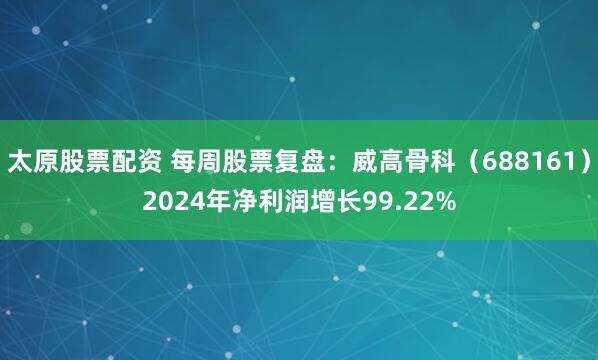太原股票配资 每周股票复盘：威高骨科（688161）2024年净利润增长99.22%