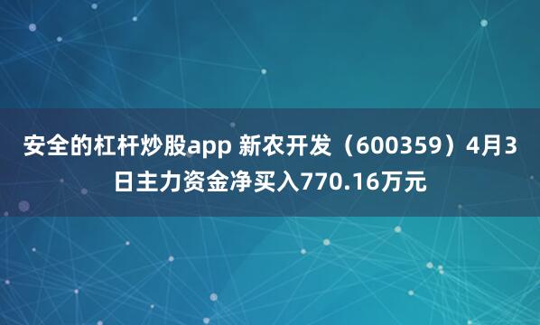 安全的杠杆炒股app 新农开发（600359）4月3日主力资金净买入770.16万元